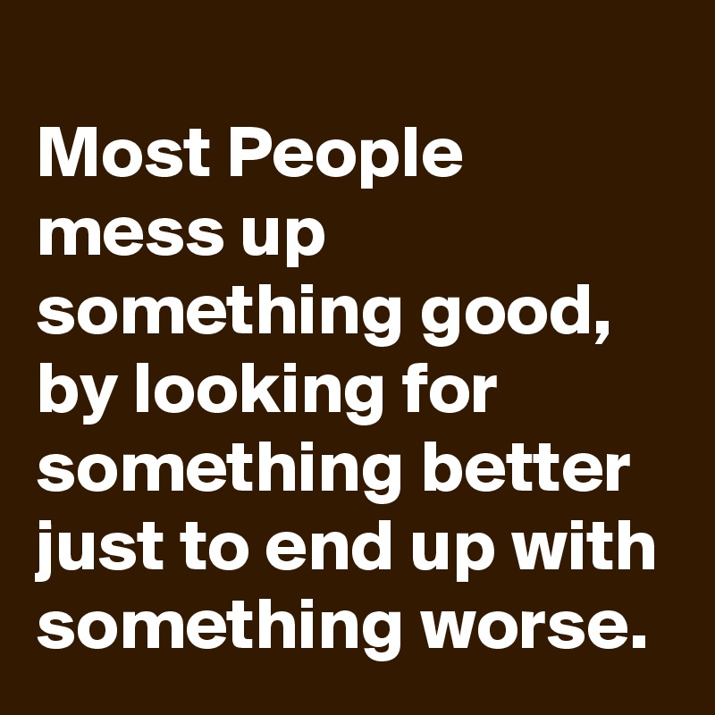 most-people-mess-up-something-good-by-looking-for-something-better