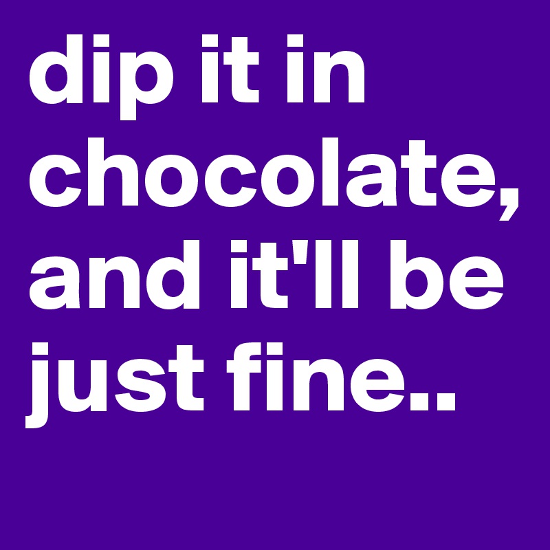 dip it in chocolate, and it'll be just fine..