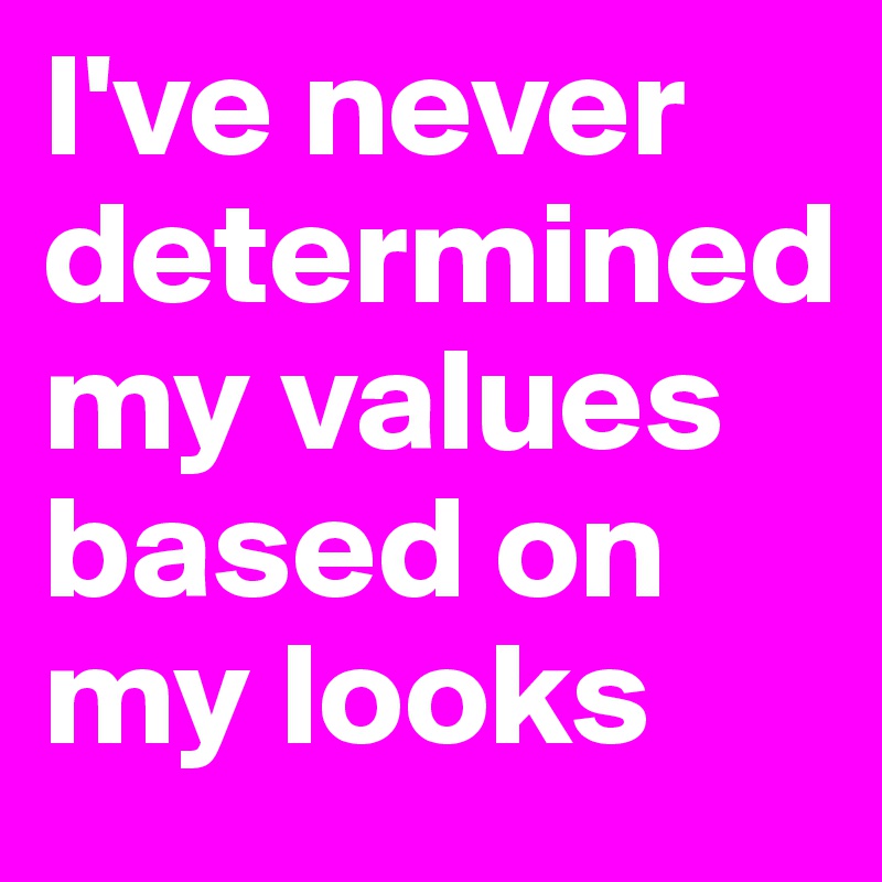 I've never determined my values based on my looks