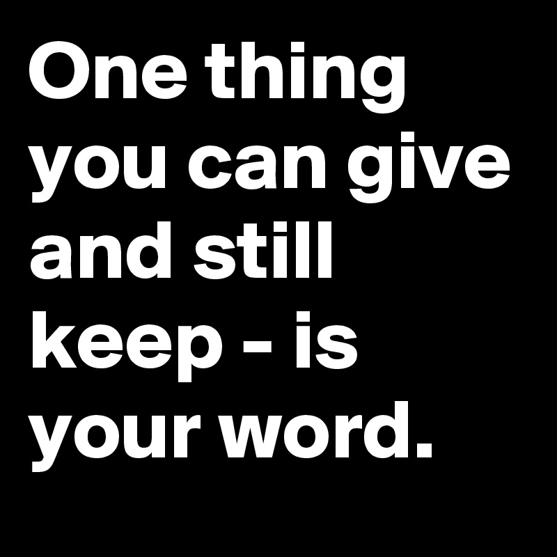 One thing you can give and still keep - is your word.