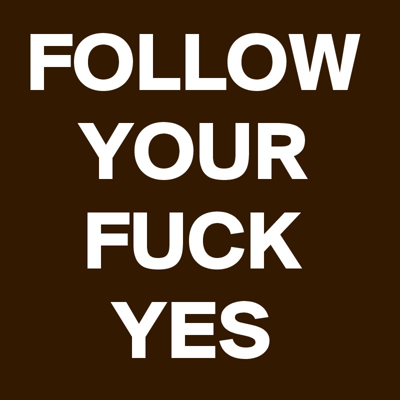 FOLLOW YOUR FUCK YES