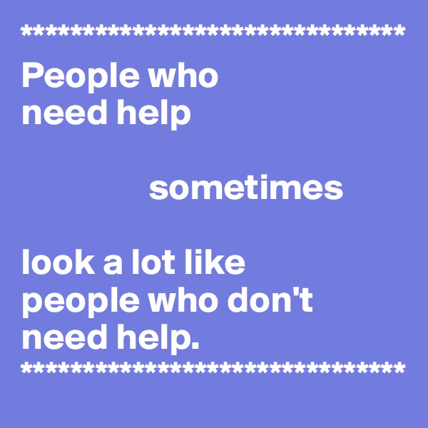 *******************************
People who 
need help

                 sometimes 

look a lot like 
people who don't need help.
*******************************