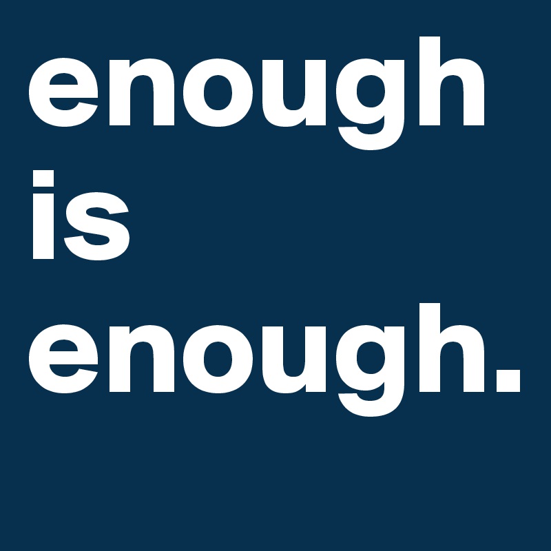 enough is enough. 
