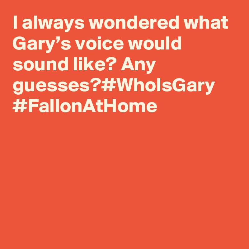 I always wondered what Gary’s voice would sound like? Any guesses?#WhoIsGary #FallonAtHome