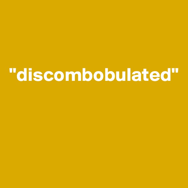 


"discombobulated"




