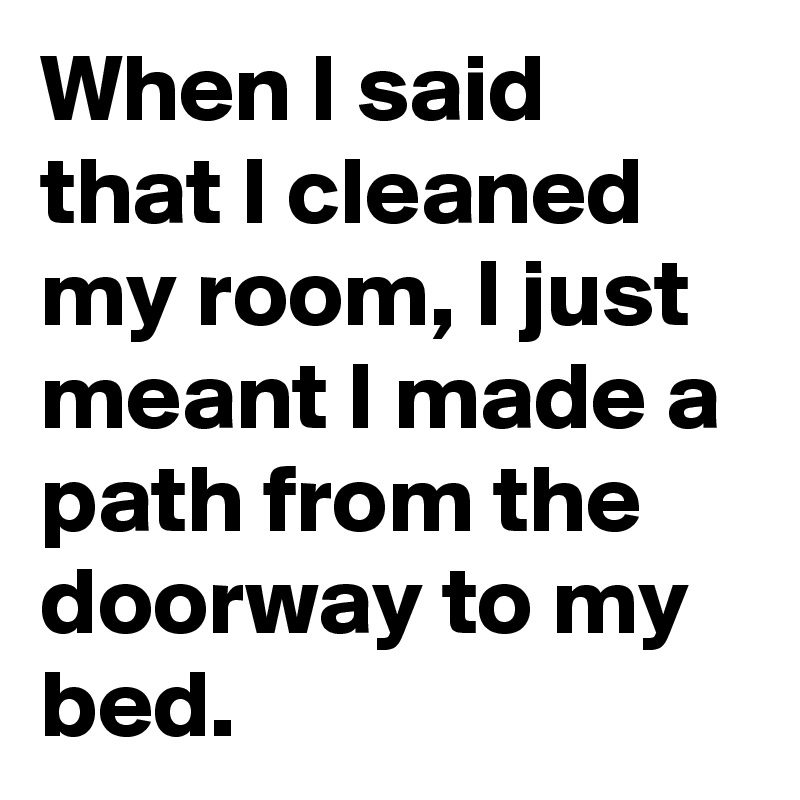 When I said that I cleaned my room, I just meant I made a path from the doorway to my bed.