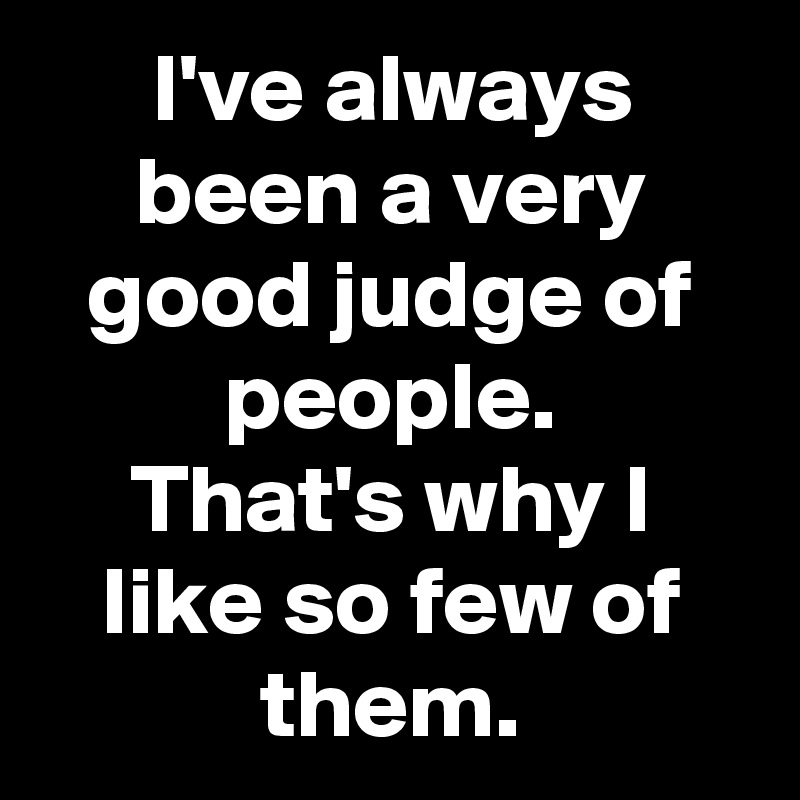 I've always been a very good judge of people.
That's why I like so few of them.
