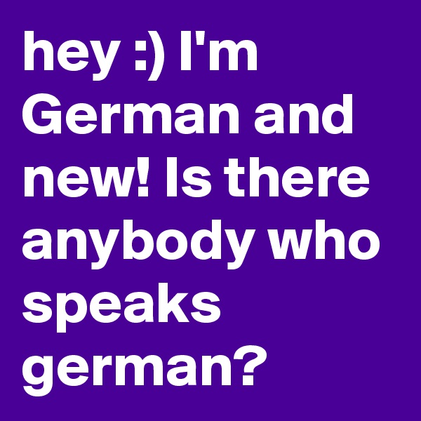 hey :) I'm German and new! Is there anybody who speaks german?