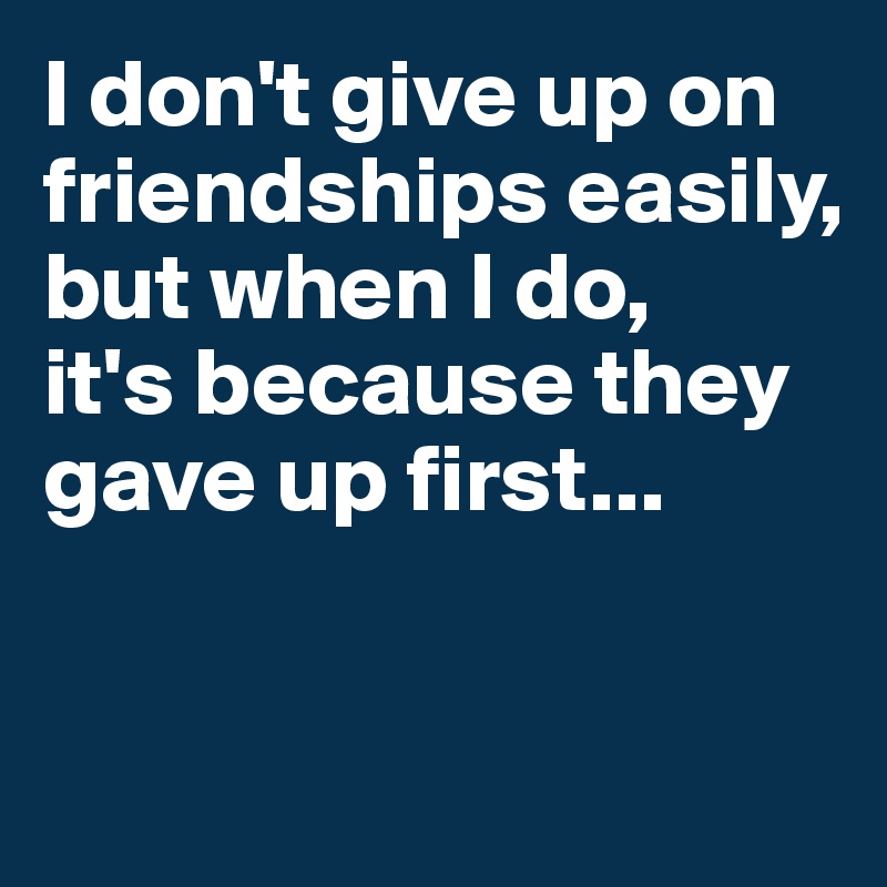 I don't give up on friendships easily, but when I do,
it's because they gave up first...


