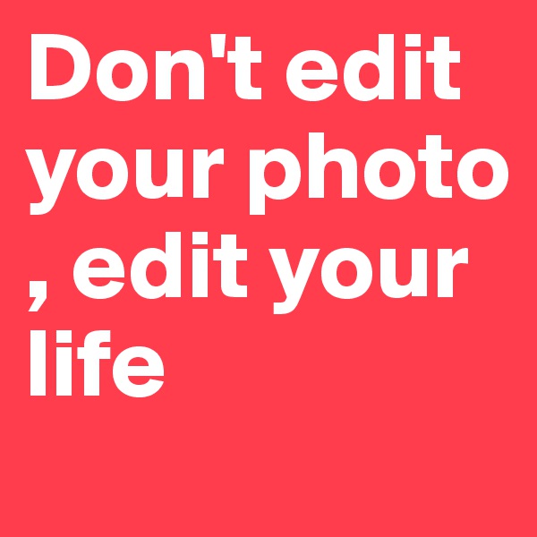 Don't edit your photo , edit your life