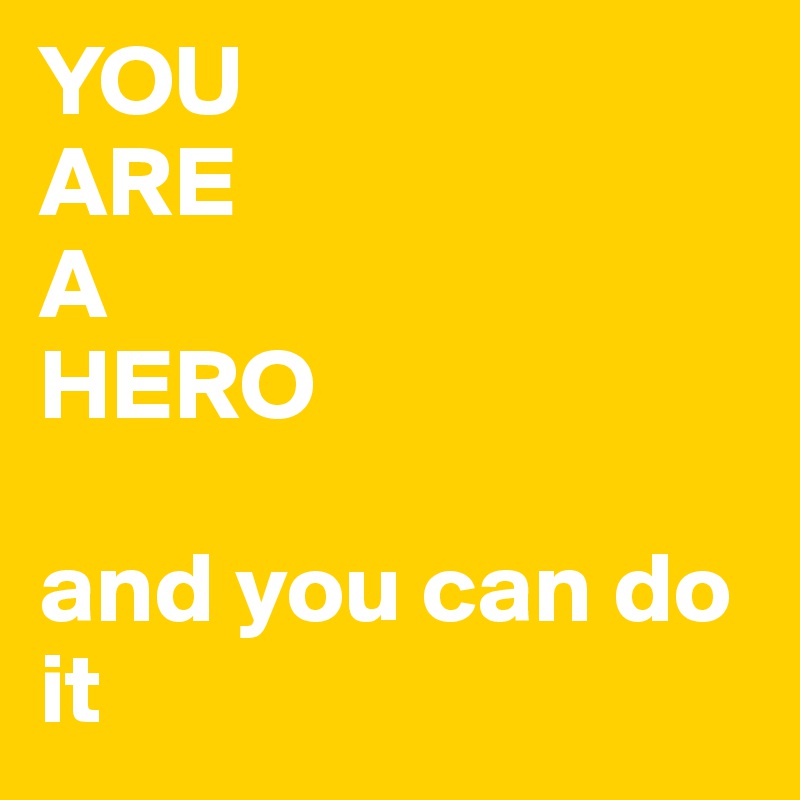 YOU
ARE 
A
HERO

and you can do it 