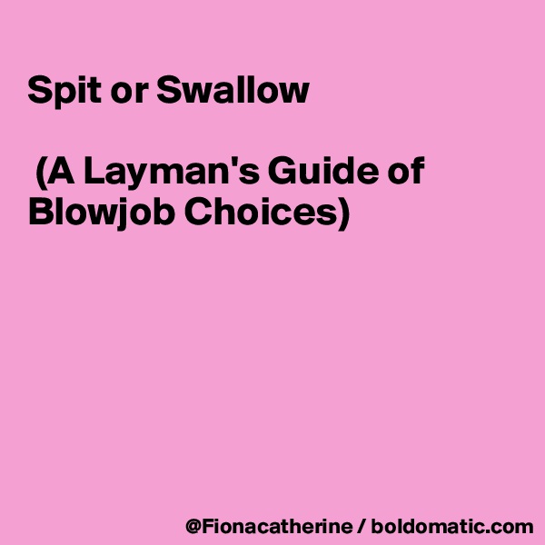 
Spit or Swallow

 (A Layman's Guide of Blowjob Choices)






