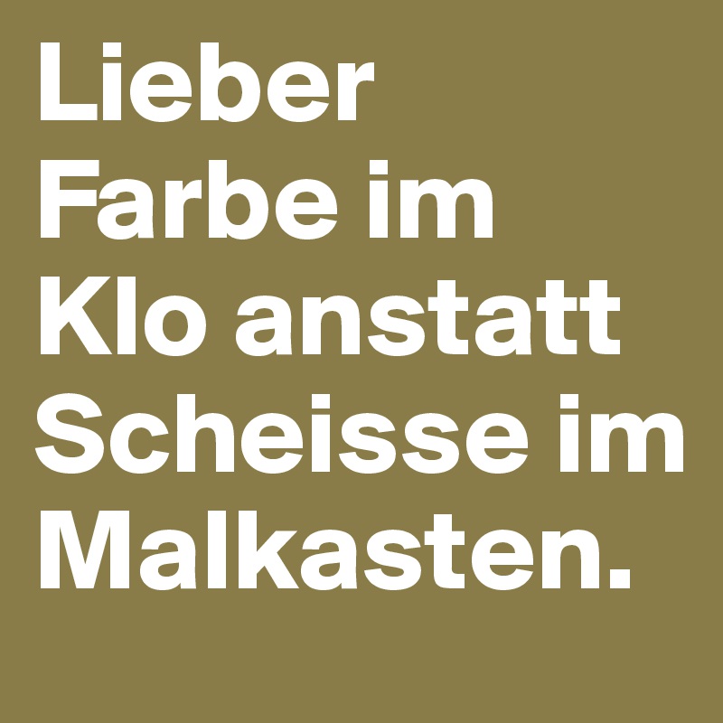 Lieber Farbe im Klo anstatt Scheisse im Malkasten.