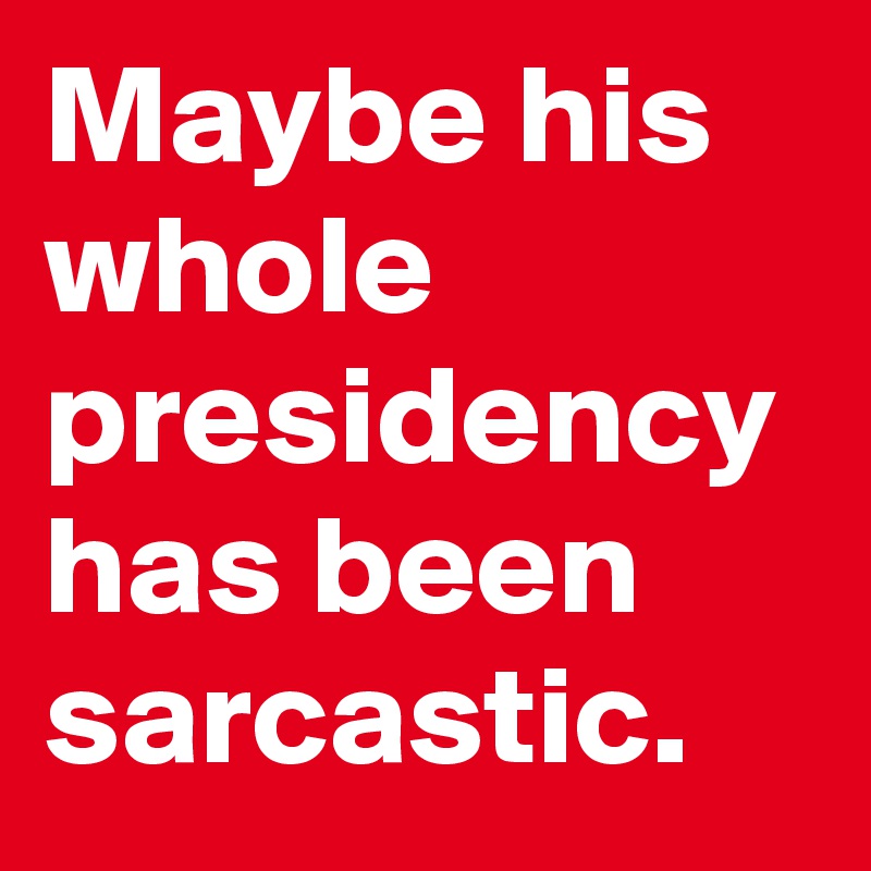 Maybe his whole presidency has been sarcastic.