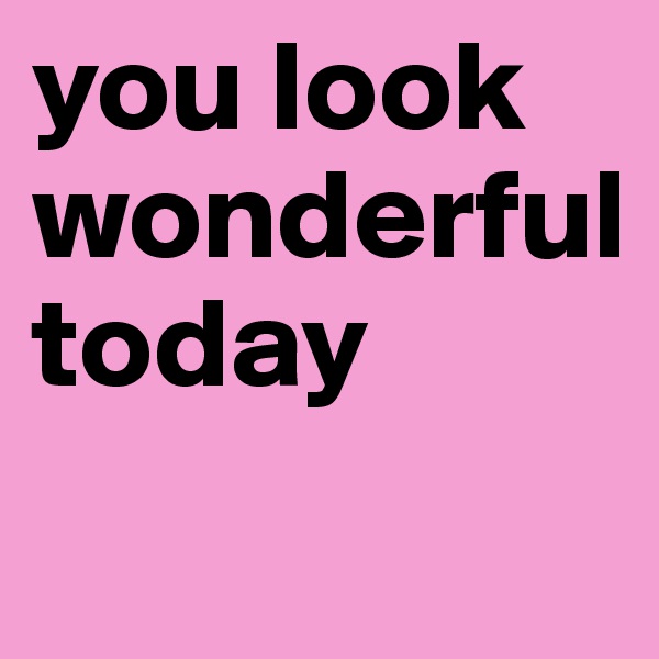 you look 
wonderful 
today
