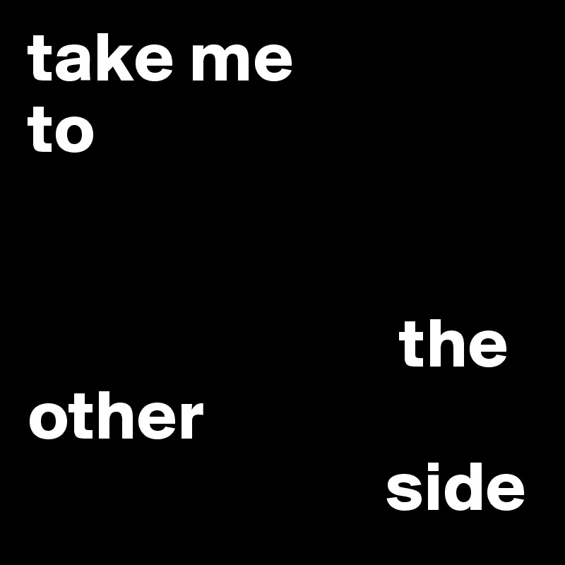 take me 
to

                       
                          the                                   other 
                         side