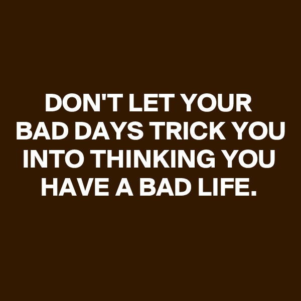 

DON'T LET YOUR BAD DAYS TRICK YOU INTO THINKING YOU HAVE A BAD LIFE.


