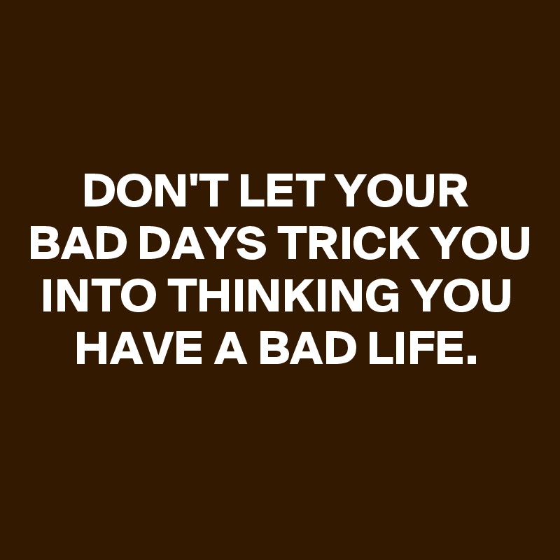 

DON'T LET YOUR BAD DAYS TRICK YOU INTO THINKING YOU HAVE A BAD LIFE.


