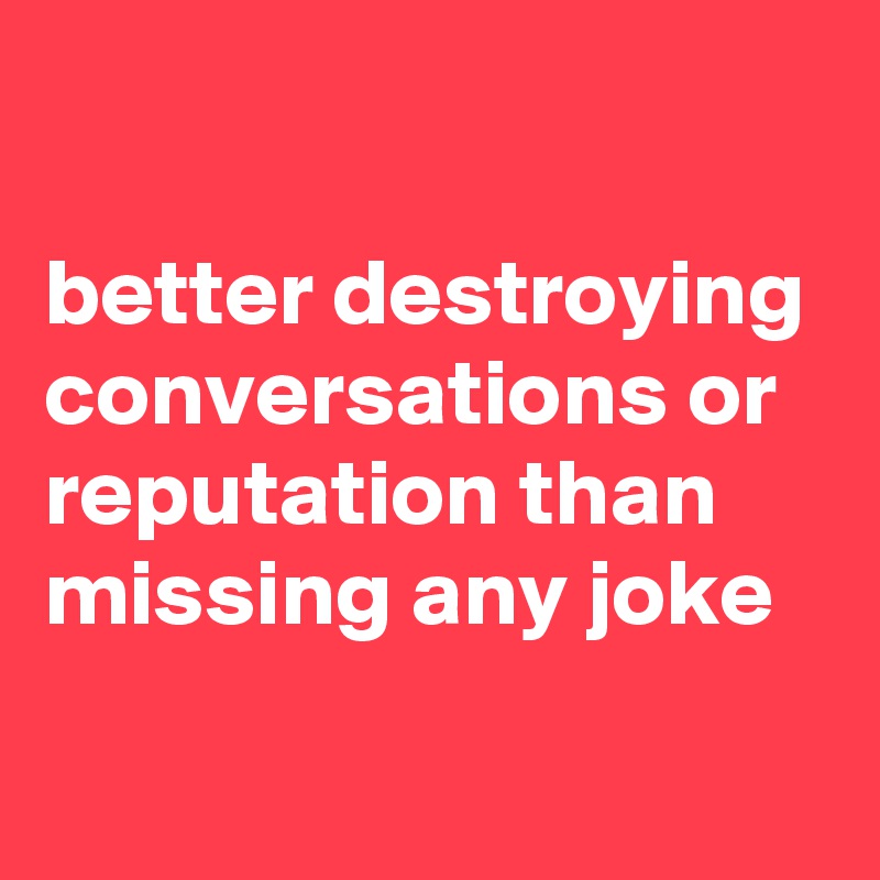

better destroying conversations or reputation than missing any joke
