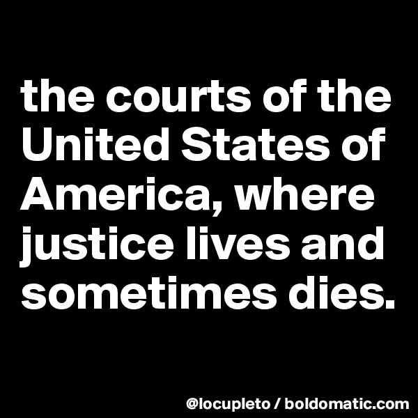 
the courts of the United States of America, where justice lives and sometimes dies. 
