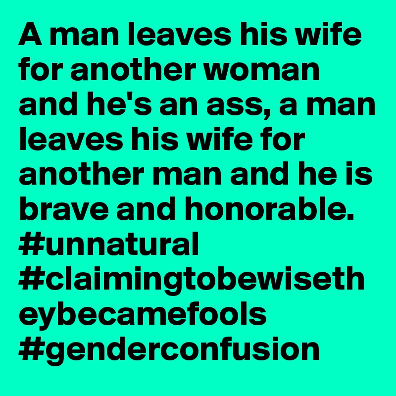 A man leaves his wife for another woman and he's an ass, a man leaves his wife for another man and he is brave and honorable. #unnatural  #claimingtobewisetheybecamefools
#genderconfusion