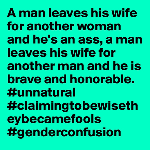 A man leaves his wife for another woman and he's an ass, a man leaves his wife for another man and he is brave and honorable. #unnatural  #claimingtobewisetheybecamefools
#genderconfusion