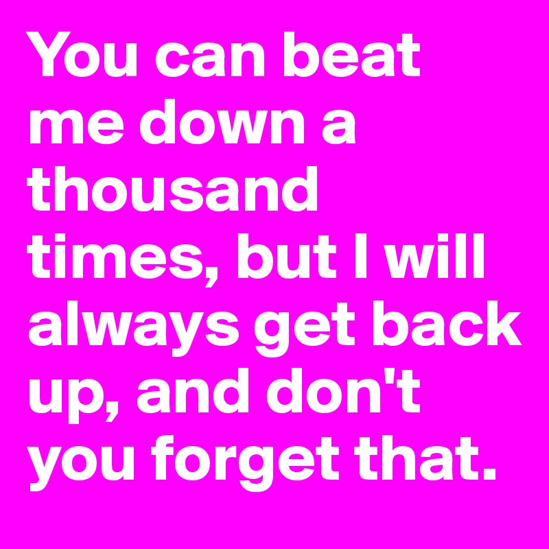 You can beat me down a thousand times, but I will always get back up, and don't you forget that.