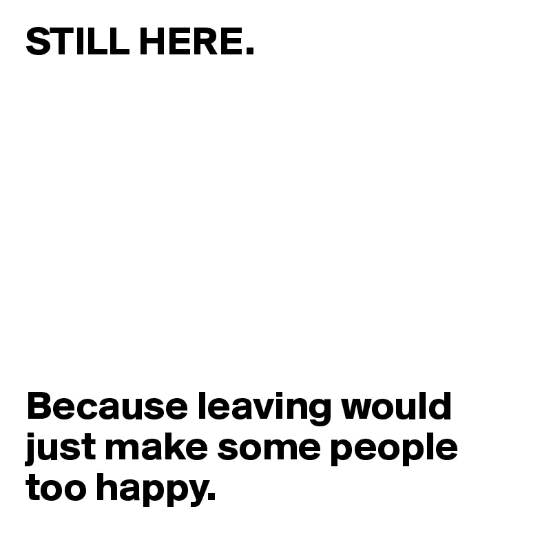 STILL HERE.








Because leaving would just make some people too happy.