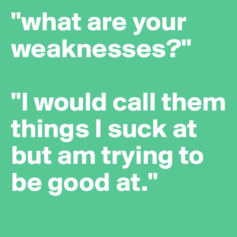 "what are your weaknesses?" 

"I would call them things I suck at but am trying to be good at." 