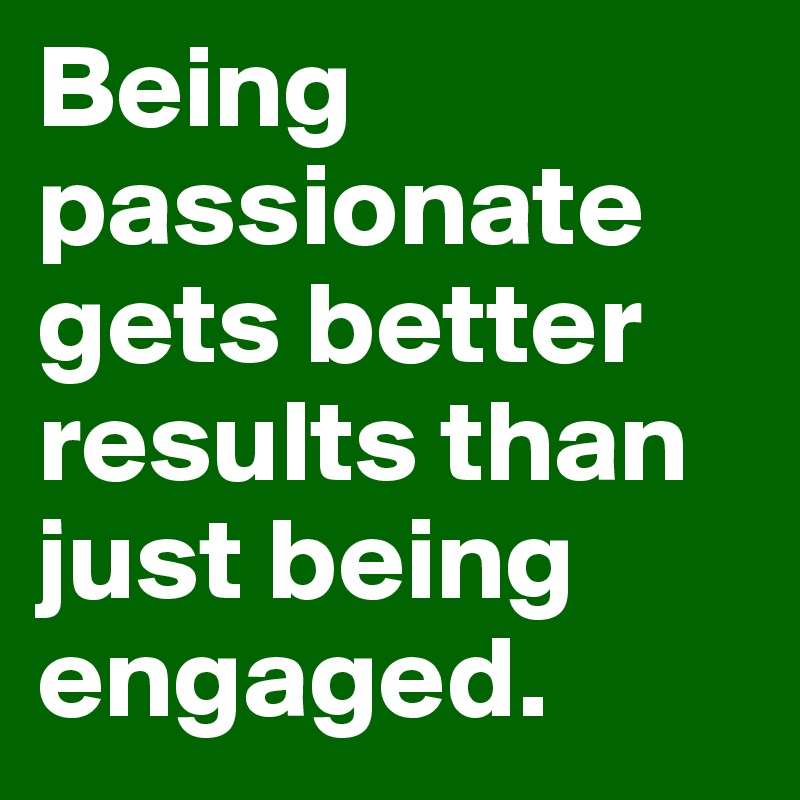 Being passionate gets better results than just being engaged.