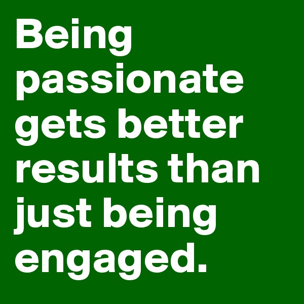 Being passionate gets better results than just being engaged.