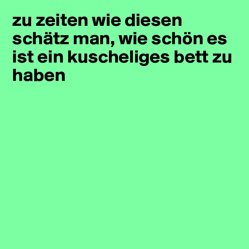 zu zeiten wie diesen schätz man, wie schön es ist ein kuscheliges bett zu haben







