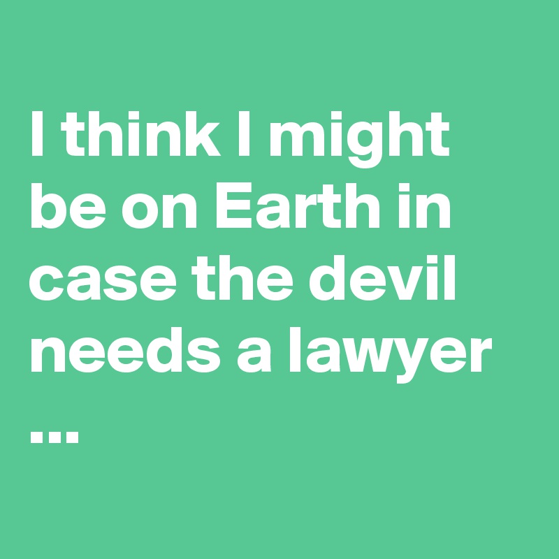 
I think I might be on Earth in case the devil needs a lawyer ...
