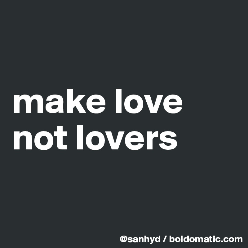 

make love
not lovers

