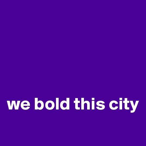




we bold this city
