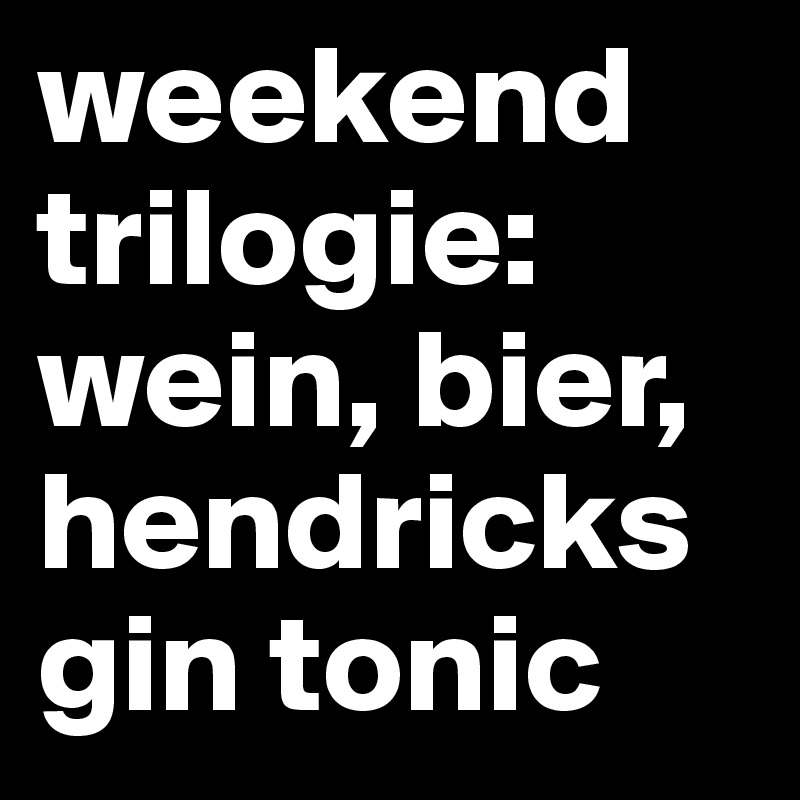 weekend trilogie:
wein, bier, hendricks gin tonic