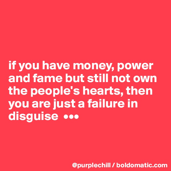 



if you have money, power and fame but still not own the people's hearts, then you are just a failure in disguise  •••


