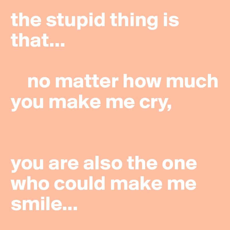 the stupid thing is that...

    no matter how much you make me cry,


you are also the one who could make me smile...