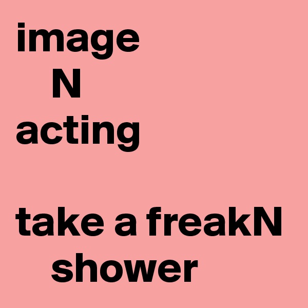image
    N
acting

take a freakN
    shower