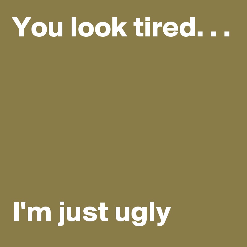 You look tired. . .





I'm just ugly