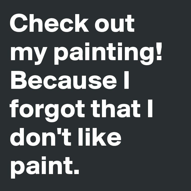 Check out my painting! Because I forgot that I don't like paint.