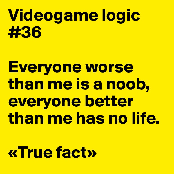 Videogame logic #36

Everyone worse than me is a noob, everyone better than me has no life.

«True fact»