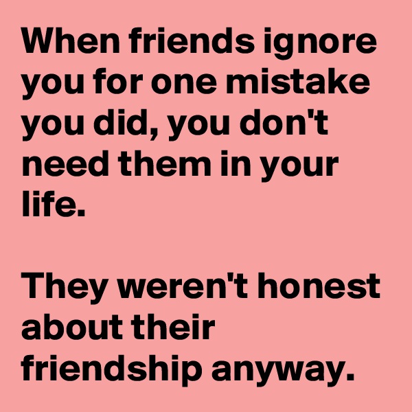 When friends ignore you for one mistake you did, you don't need them in your life.

They weren't honest about their friendship anyway.