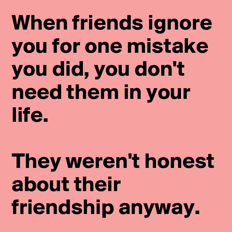 When friends ignore you for one mistake you did, you don't need them in your life.

They weren't honest about their friendship anyway.
