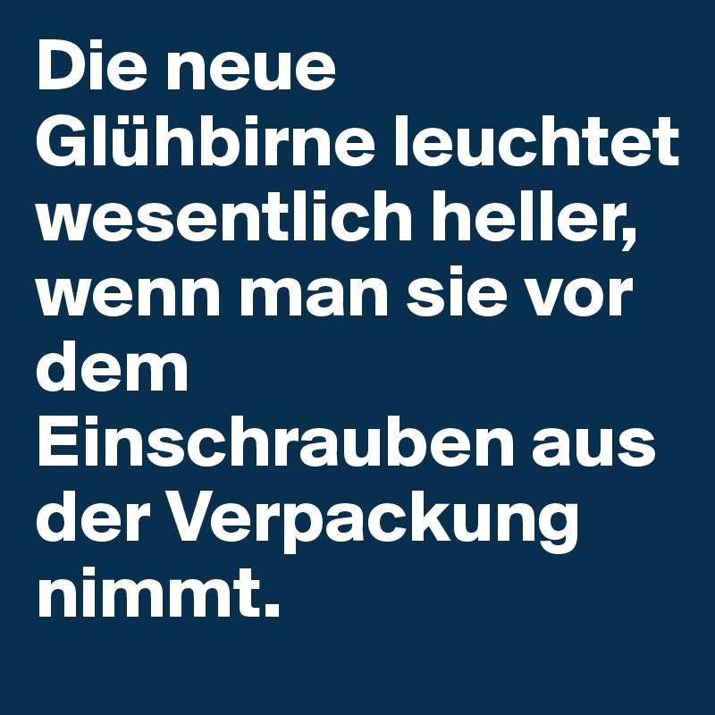 Die neue Glühbirne leuchtet wesentlich heller, wenn man sie vor dem Einschrauben aus der Verpackung nimmt.