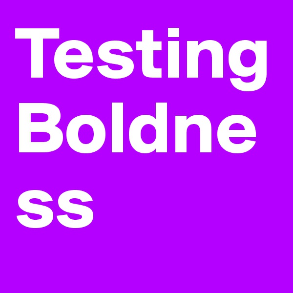 Testing
Boldness