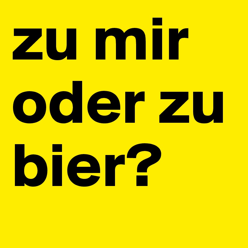 zu mir oder zu bier?