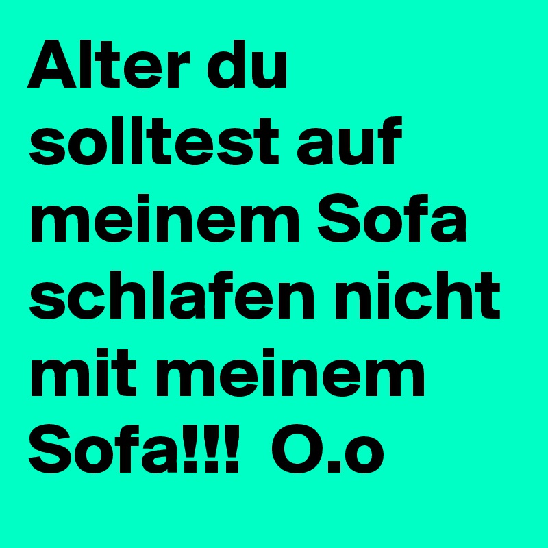 Alter du solltest auf meinem Sofa schlafen nicht mit meinem Sofa!!!  O.o