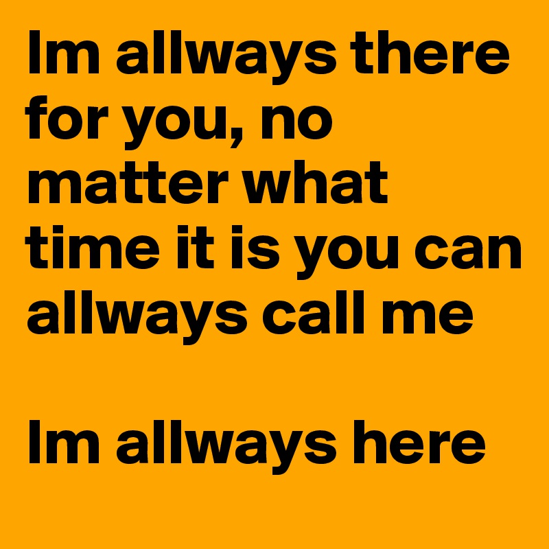 Im allways there for you, no matter what time it is you can allways call me

Im allways here