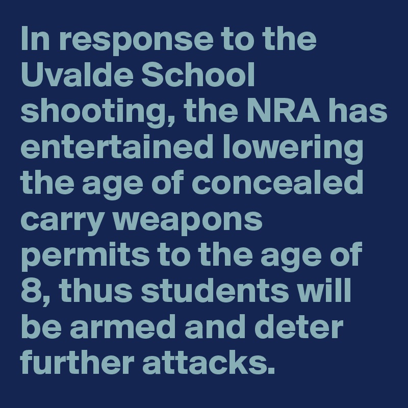In response to the Uvalde School shooting, the NRA has entertained lowering the age of concealed carry weapons permits to the age of 8, thus students will be armed and deter further attacks.